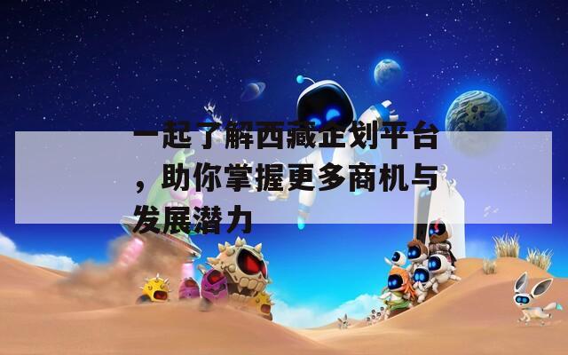 一起了解西藏企划平台，助你掌握更多商机与发展潜力