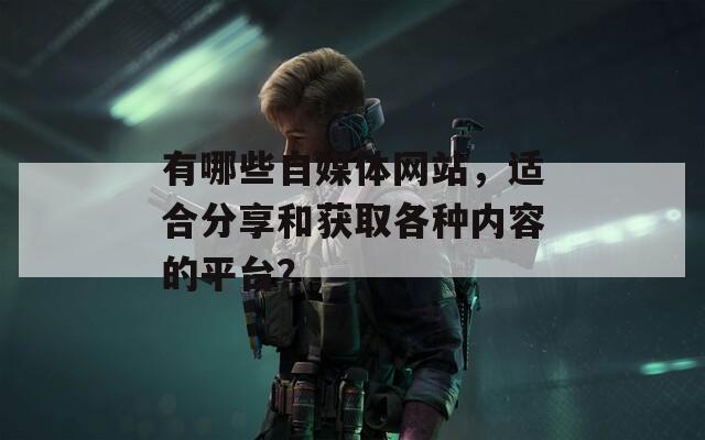 有哪些自媒体网站，适合分享和获取各种内容的平台？
