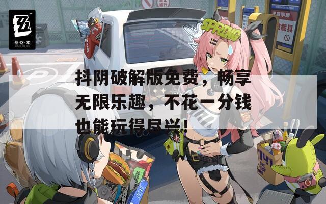 抖阴破解版免费，畅享无限乐趣，不花一分钱也能玩得尽兴！