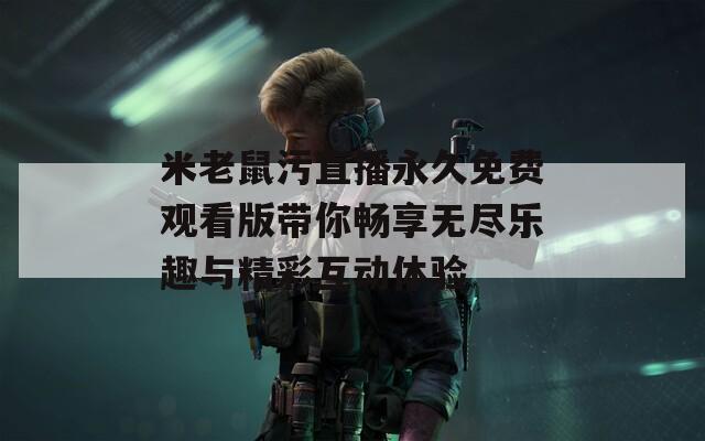 米老鼠污直播永久免费观看版带你畅享无尽乐趣与精彩互动体验
