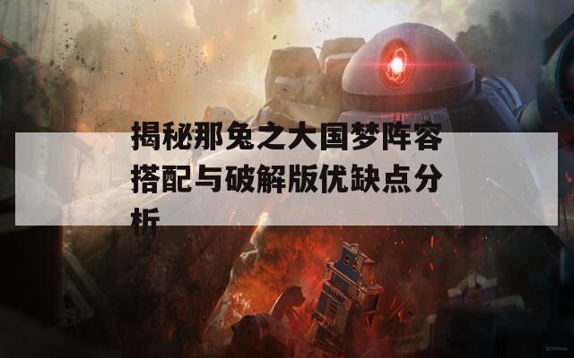 揭秘那兔之大国梦阵容搭配与破解版优缺点分析
