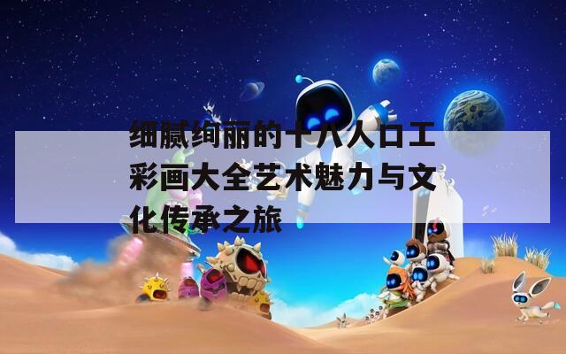 细腻绚丽的十八人口工彩画大全艺术魅力与文化传承之旅