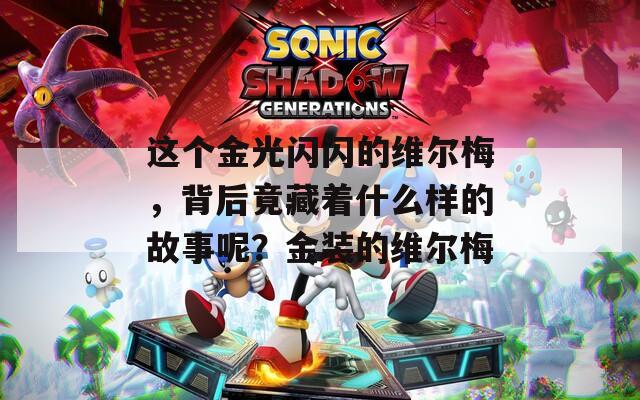 这个金光闪闪的维尔梅，背后竟藏着什么样的故事呢？金装的维尔梅