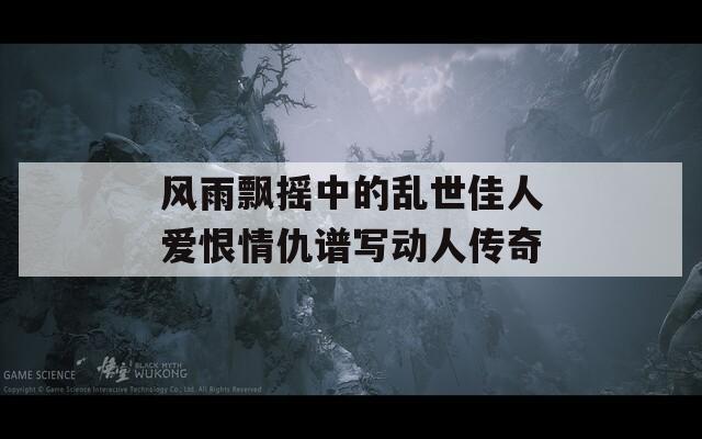 风雨飘摇中的乱世佳人爱恨情仇谱写动人传奇