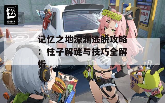 记忆之地深渊逃脱攻略：柱子解谜与技巧全解析