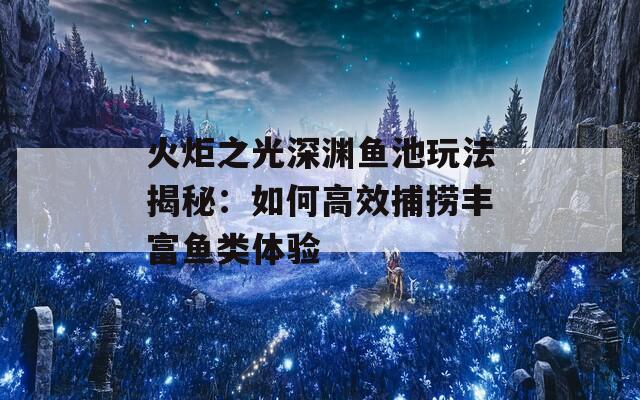 火炬之光深渊鱼池玩法揭秘：如何高效捕捞丰富鱼类体验