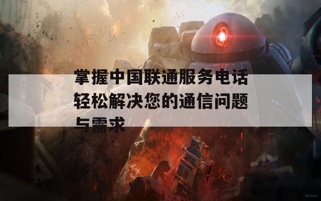 掌握中国联通服务电话轻松解决您的通信问题与需求