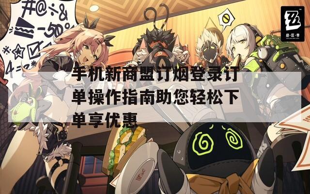 手机新商盟订烟登录订单操作指南助您轻松下单享优惠