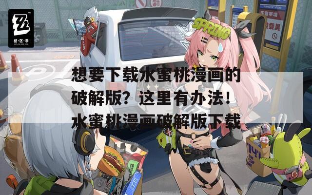 想要下载水蜜桃漫画的破解版？这里有办法！水蜜桃漫画破解版下载