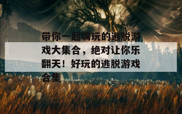 带你一起嗨玩的逃脱游戏大集合，绝对让你乐翻天！好玩的逃脱游戏合集