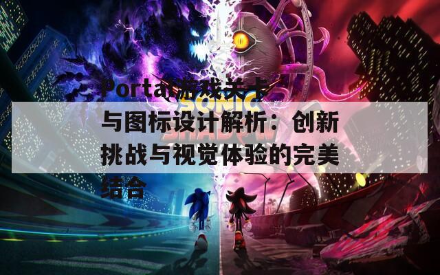 Portal游戏关卡与图标设计解析：创新挑战与视觉体验的完美结合
