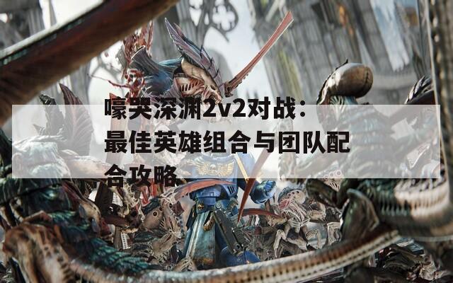 嚎哭深渊2v2对战：最佳英雄组合与团队配合攻略