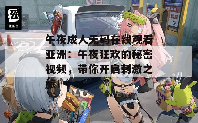 午夜成人无码在线观看亚洲：午夜狂欢的秘密视频，带你开启刺激之旅！