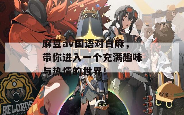 麻豆av国语对白麻，带你进入一个充满趣味与热情的世界！