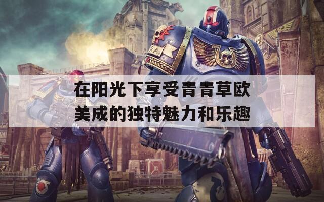 在阳光下享受青青草欧美成的独特魅力和乐趣