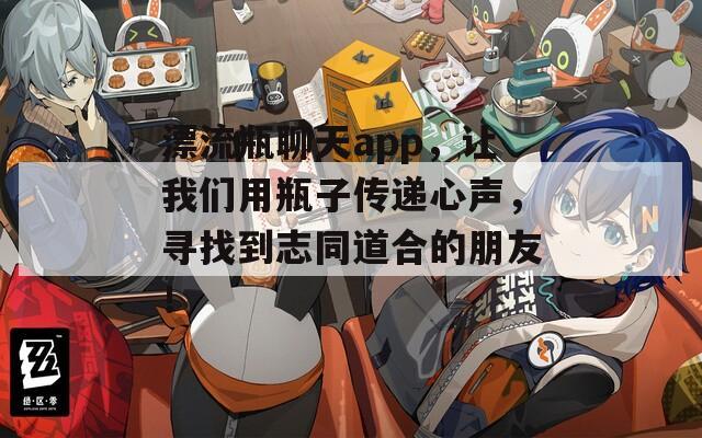 漂流瓶聊天app，让我们用瓶子传递心声，寻找到志同道合的朋友！