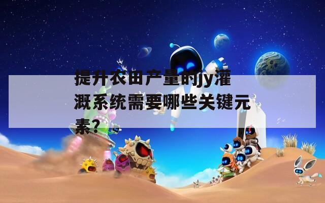 提升农田产量的jy灌溉系统需要哪些关键元素？