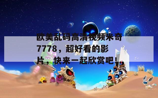 欧美乱码高清视频米奇7778，超好看的影片，快来一起欣赏吧！