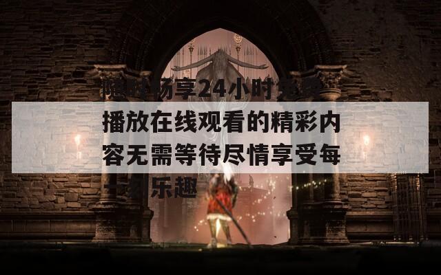 随时畅享24小时免费播放在线观看的精彩内容无需等待尽情享受每一刻乐趣