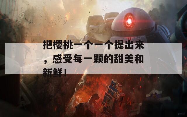 把樱桃一个一个提出来，感受每一颗的甜美和新鲜！