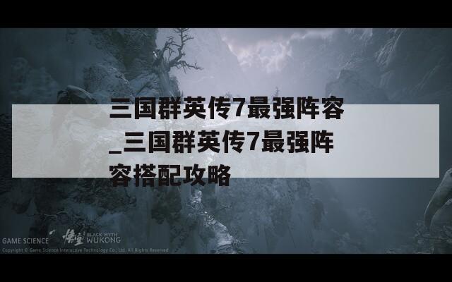 三国群英传7最强阵容_三国群英传7最强阵容搭配攻略