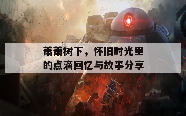 萧萧树下，怀旧时光里的点滴回忆与故事分享