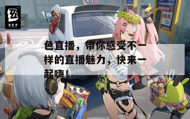 色直播，带你感受不一样的直播魅力，快来一起嗨！