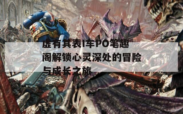 虚有其表I车PO笔趣阁解锁心灵深处的冒险与成长之旅