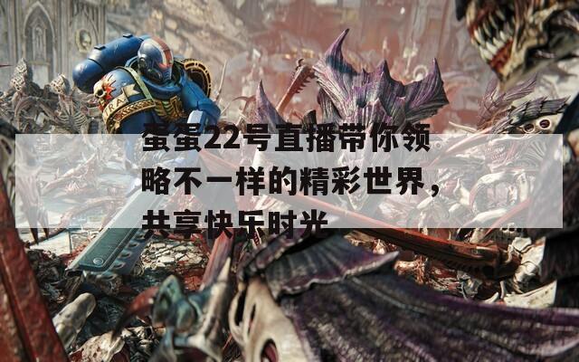 蛋蛋22号直播带你领略不一样的精彩世界，共享快乐时光
