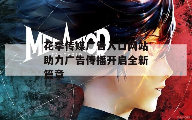 花季传媒广告入口网站助力广告传播开启全新篇章