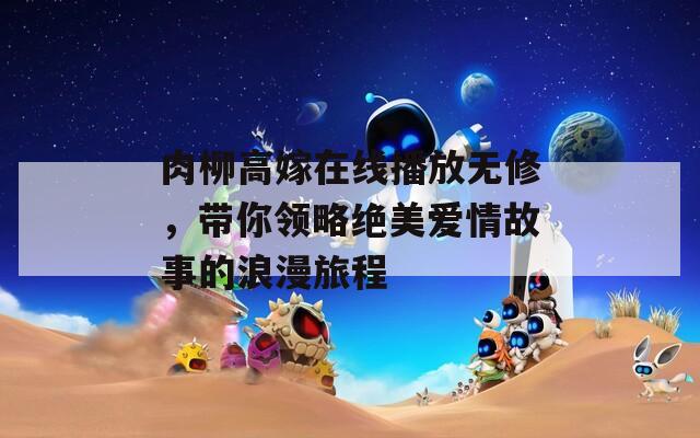 肉柳高嫁在线播放无修，带你领略绝美爱情故事的浪漫旅程