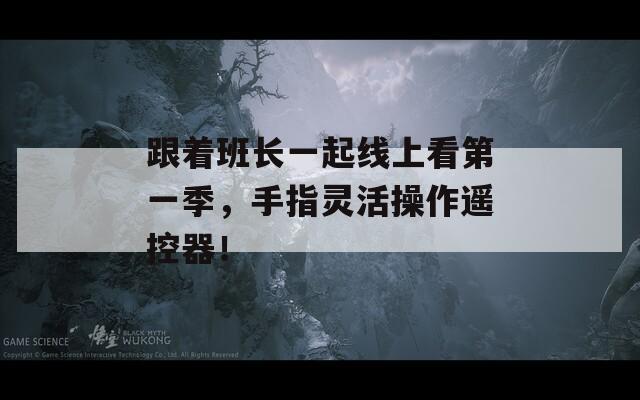 跟着班长一起线上看第一季，手指灵活操作遥控器！