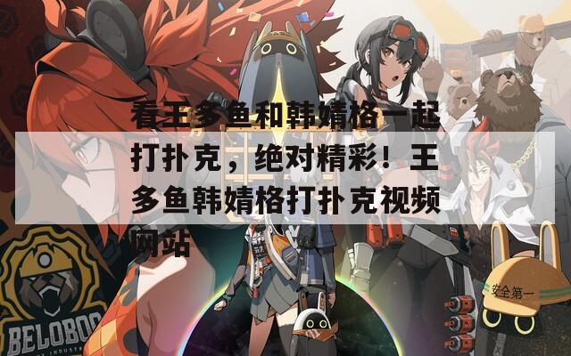 看王多鱼和韩婧格一起打扑克，绝对精彩！王多鱼韩婧格打扑克视频网站