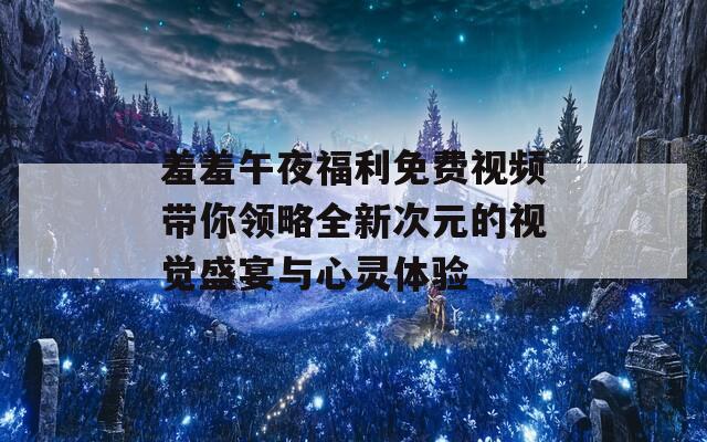 羞羞午夜福利免费视频带你领略全新次元的视觉盛宴与心灵体验