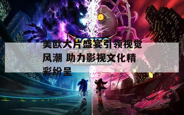 美欧大片盛宴引领视觉风潮 助力影视文化精彩纷呈