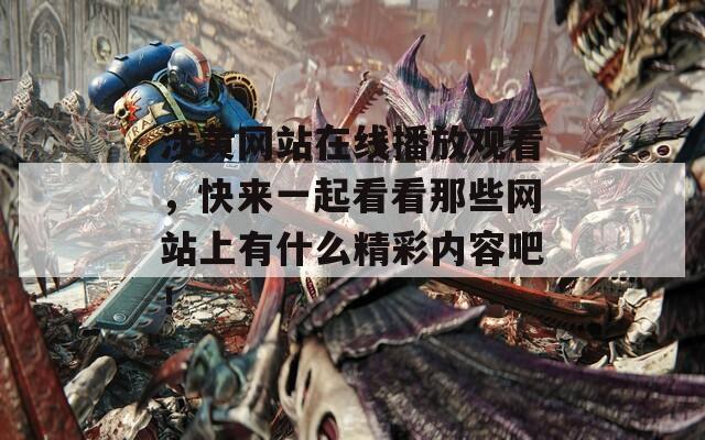 涉黄网站在线播放观看，快来一起看看那些网站上有什么精彩内容吧！