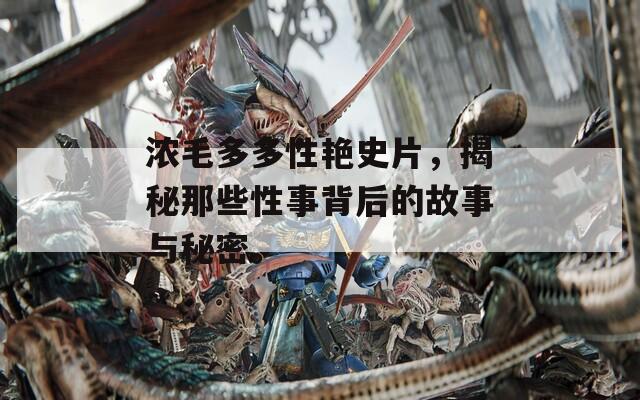 浓毛多多性艳史片，揭秘那些性事背后的故事与秘密。