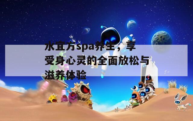 水宜方spa养生，享受身心灵的全面放松与滋养体验