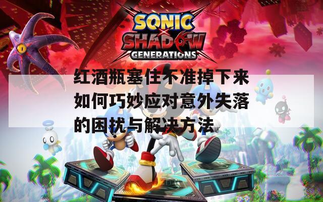 红酒瓶塞住不准掉下来如何巧妙应对意外失落的困扰与解决方法