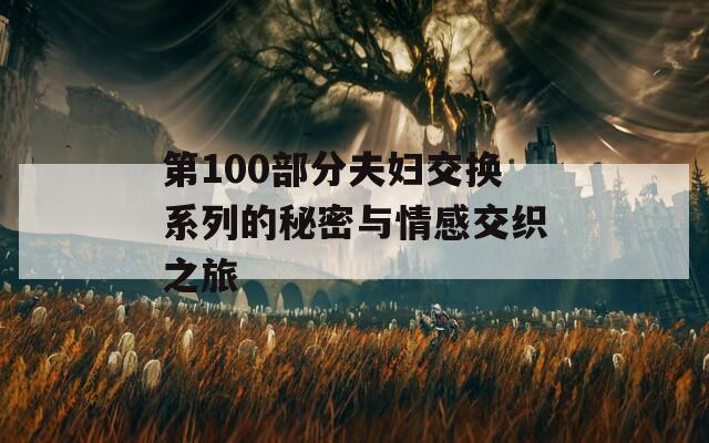 第100部分夫妇交换系列的秘密与情感交织之旅