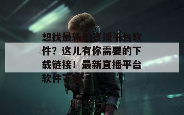 想找最新的直播平台软件？这儿有你需要的下载链接！最新直播平台软件下载
