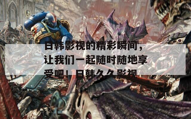 日韩影视的精彩瞬间，让我们一起随时随地享受吧！日韩久久影视