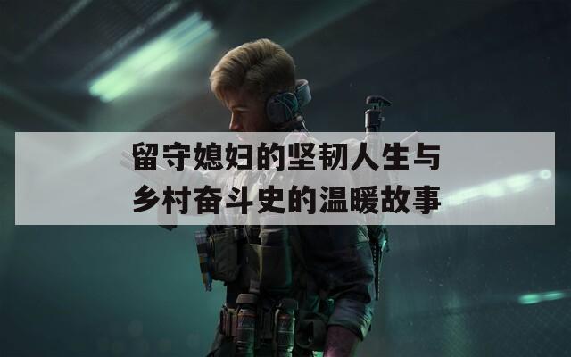 留守媳妇的坚韧人生与乡村奋斗史的温暖故事