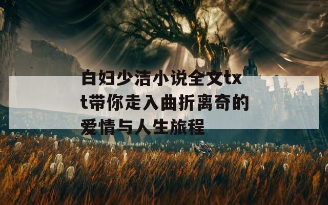 白妇少洁小说全文txt带你走入曲折离奇的爱情与人生旅程