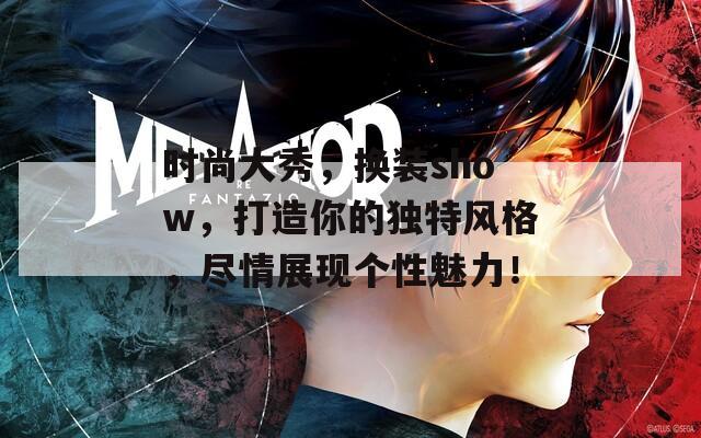 时尚大秀，换装show，打造你的独特风格，尽情展现个性魅力！