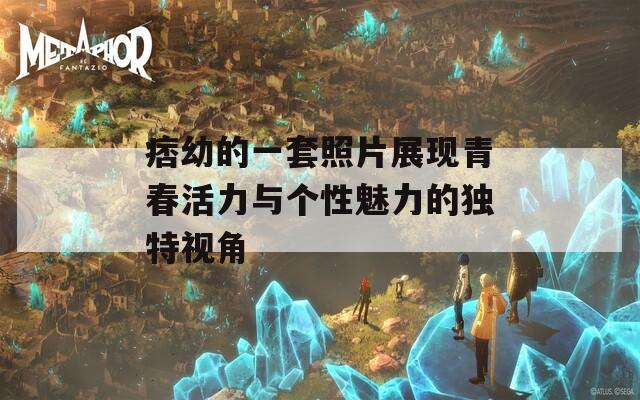 痞幼的一套照片展现青春活力与个性魅力的独特视角