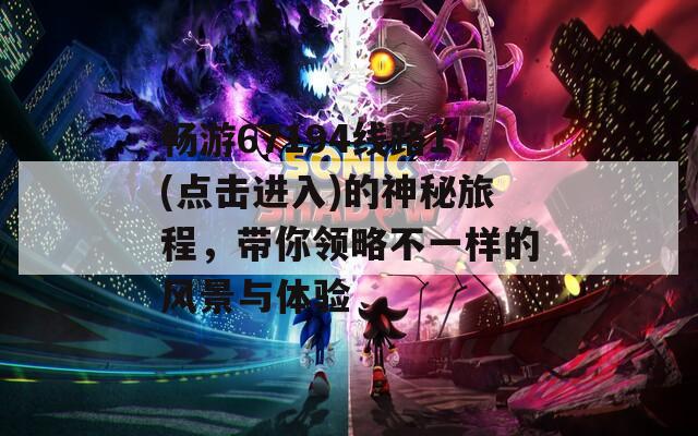 畅游67194线路1(点击进入)的神秘旅程，带你领略不一样的风景与体验
