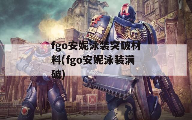 fgo安妮泳装突破材料(fgo安妮泳装满破)