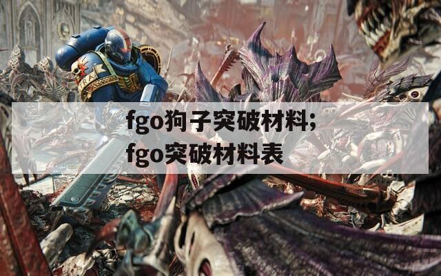 fgo狗子突破材料;fgo突破材料表