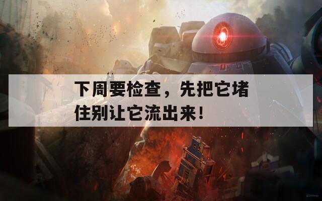 下周要检查，先把它堵住别让它流出来！